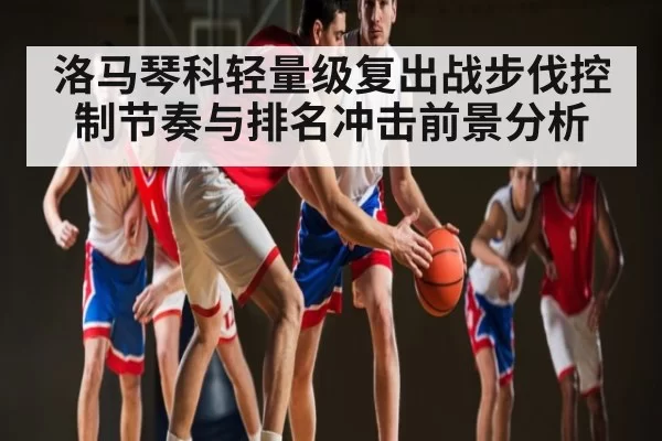 洛马琴科轻量级复出战步伐控制节奏与排名冲击前景分析